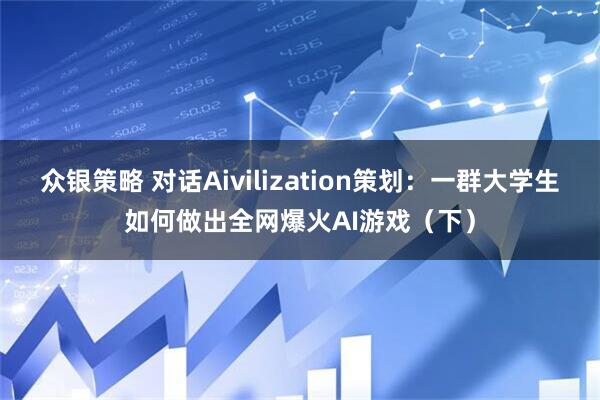 众银策略 对话Aivilization策划：一群大学生如何做出全网爆火AI游戏（下）