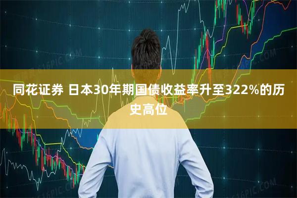 同花证券 日本30年期国债收益率升至322%的历史高位