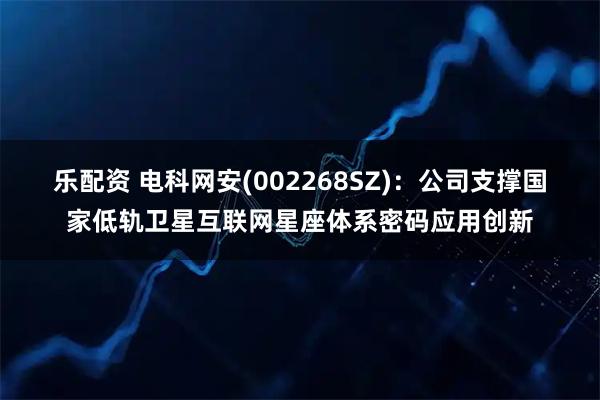 乐配资 电科网安(002268SZ):公司支撑国家低轨卫星互联网星座体系密码应用创新
