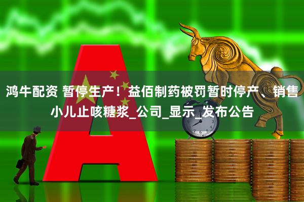 鸿牛配资 暂停生产！益佰制药被罚暂时停产、销售小儿止咳糖浆_公司_显示_发布公告