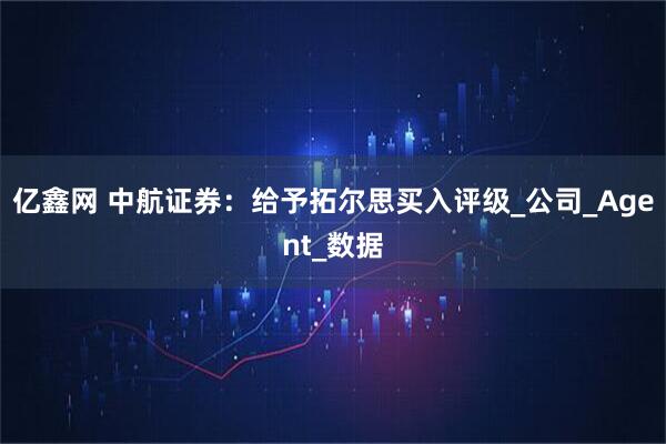 亿鑫网 中航证券：给予拓尔思买入评级_公司_Agent_数据