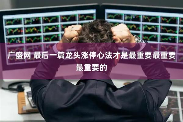 广盛网 最后一篇龙头涨停心法才是最重要最重要最重要的