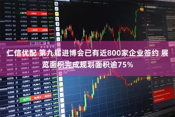 仁信优配 第九届进博会已有近800家企业签约 展览面积完成规划面积逾75%