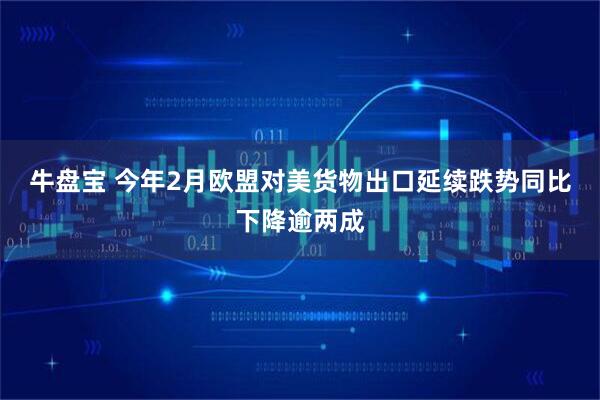 牛盘宝 今年2月欧盟对美货物出口延续跌势同比下降逾两成