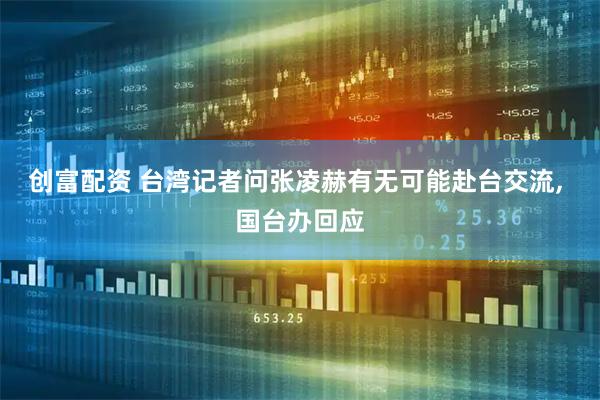 创富配资 台湾记者问张凌赫有无可能赴台交流, 国台办回应