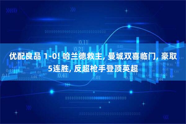 优配良品 1-0! 哈兰德救主, 曼城双喜临门, 豪取5连胜, 反超枪手登顶英超