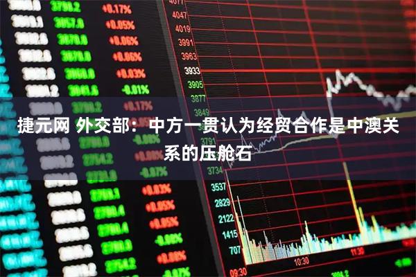 捷元网 外交部：中方一贯认为经贸合作是中澳关系的压舱石
