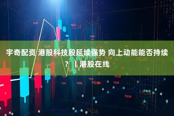 宇奇配资 港股科技股延续强势 向上动能能否持续？丨港股在线