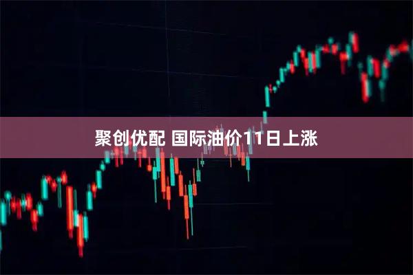 聚创优配 国际油价11日上涨