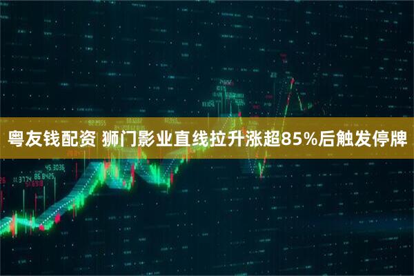 粤友钱配资 狮门影业直线拉升涨超85%后触发停牌