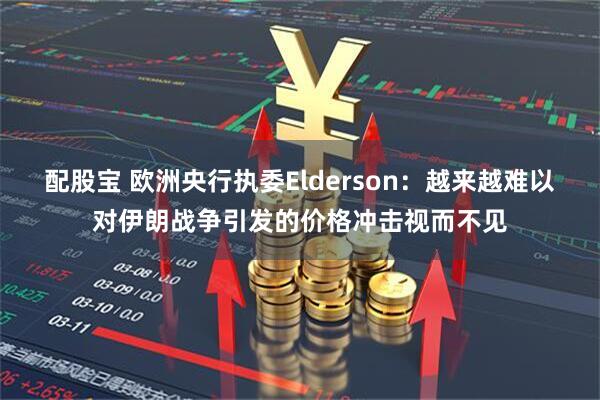 配股宝 欧洲央行执委Elderson:越来越难以对伊朗战争引发的价格冲击视而不见