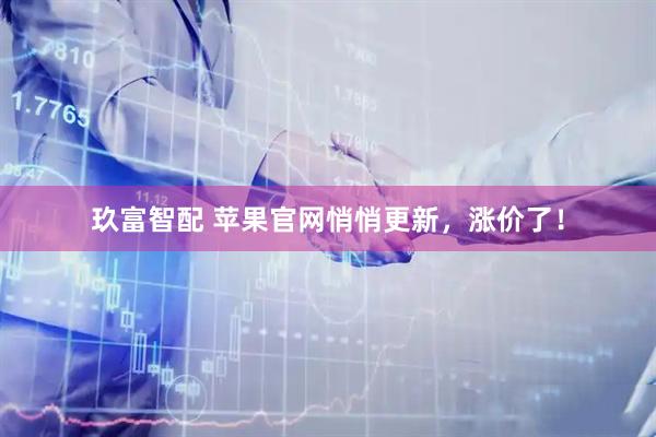 玖富智配 苹果官网悄悄更新,涨价了!