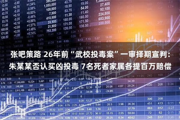 张吧策路 26年前“武校投毒案”一审择期宣判：朱某某否认买凶投毒 7名死者家属各提百万赔偿