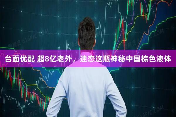 台面优配 超8亿老外，迷恋这瓶神秘中国棕色液体
