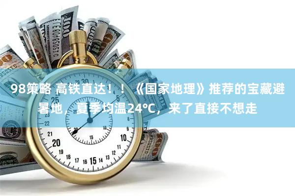 98策略 高铁直达！！《国家地理》推荐的宝藏避暑地，夏季均温24℃，来了直接不想走