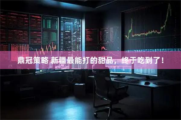 鼎冠策略 新疆最能打的甜品，终于吃到了！