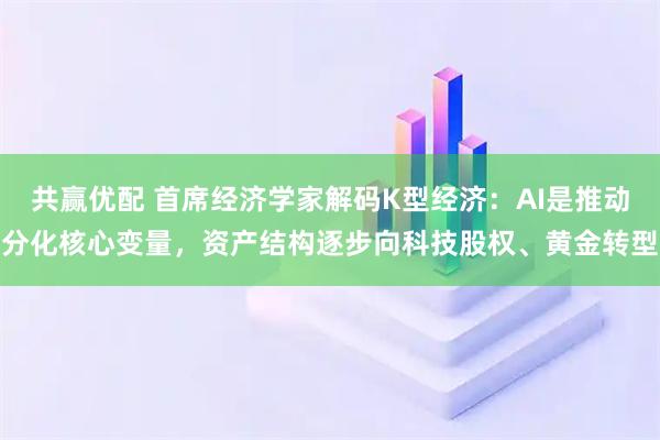 共赢优配 首席经济学家解码K型经济：AI是推动分化核心变量，资产结构逐步向科技股权、黄金转型