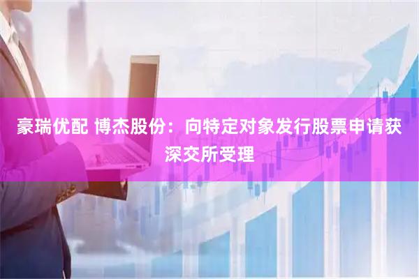 豪瑞优配 博杰股份：向特定对象发行股票申请获深交所受理