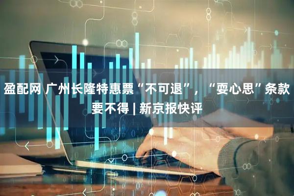 盈配网 广州长隆特惠票“不可退”，“耍心思”条款要不得 | 新京报快评