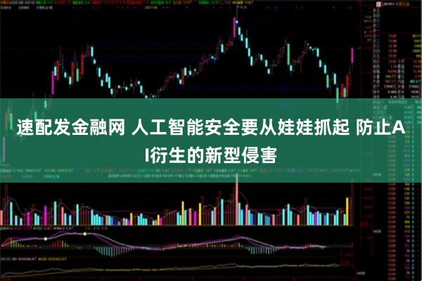 速配发金融网 人工智能安全要从娃娃抓起 防止AI衍生的新型侵害