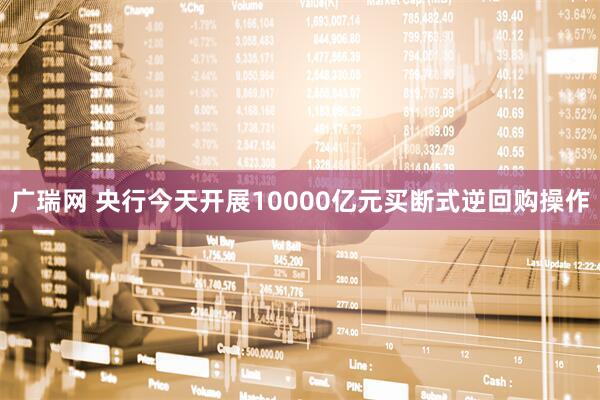 广瑞网 央行今天开展10000亿元买断式逆回购操作